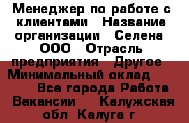 Менеджер по работе с клиентами › Название организации ­ Селена, ООО › Отрасль предприятия ­ Другое › Минимальный оклад ­ 30 000 - Все города Работа » Вакансии   . Калужская обл.,Калуга г.